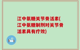 江中氨糖关节骨活素(江中氨糖制剂对关节骨活素具有疗效)