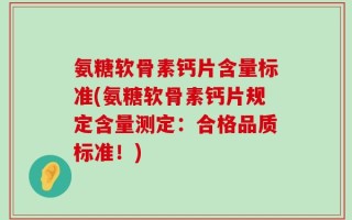 氨糖软骨素钙片含量标准(氨糖软骨素钙片规定含量测定：合格品质标准！)