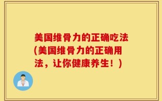 美国维骨力的正确吃法(美国维骨力的正确用法，让你健康养生！)