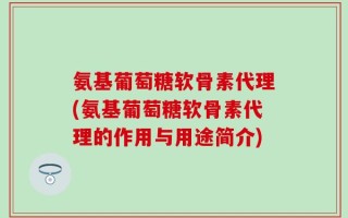 氨基葡萄糖软骨素代理(氨基葡萄糖软骨素代理的作用与用途简介)