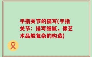 手指关节的描写(手指关节：描写细腻，像艺术品般复杂的构造)