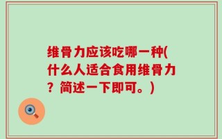 维骨力应该吃哪一种(什么人适合食用维骨力？简述一下即可。)