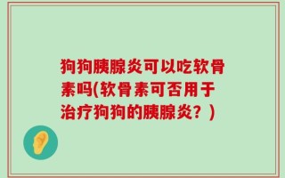狗狗胰腺炎可以吃软骨素吗(软骨素可否用于治疗狗狗的胰腺炎？)