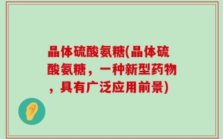 晶体硫酸氨糖(晶体硫酸氨糖，一种新型药物，具有广泛应用前景)