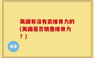英国有没有卖维骨力的(英国是否销售维骨力？)