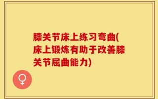 膝关节床上练习弯曲(床上锻炼有助于改善膝关节屈曲能力)