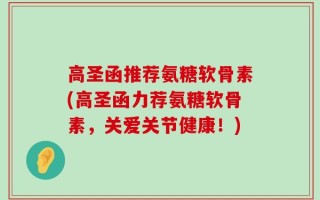 高圣函推荐氨糖软骨素(高圣函力荐氨糖软骨素，关爱关节健康！)