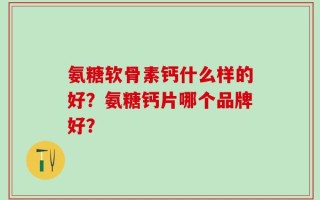 氨糖软骨素钙什么样的好？氨糖钙片哪个品牌好？