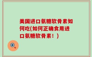 美国进口氨糖软骨素如何吃(如何正确食用进口氨糖软骨素！)