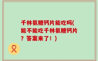 千林氨糖钙片能吃吗(能不能吃千林氨糖钙片？答案来了！)
