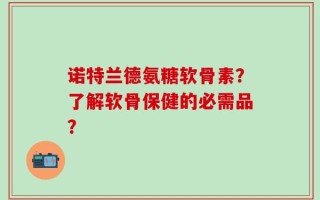 诺特兰德氨糖软骨素？了解软骨保健的必需品？