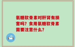 氨糖软骨素对肝肾有损害吗？食用氨糖软骨素需要注意什么？