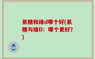 氨糖和维d哪个好(氨糖与维D：哪个更好？)