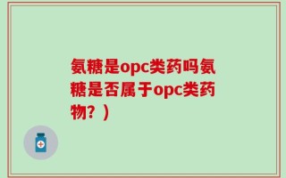 氨糖是opc类药吗氨糖是否属于opc类药物？)