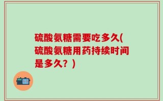 硫酸氨糖需要吃多久(硫酸氨糖用药持续时间是多久？)