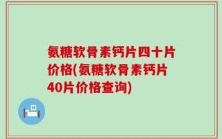 氨糖软骨素钙片四十片价格(氨糖软骨素钙片40片价格查询)