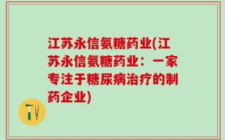 江苏永信氨糖药业(江苏永信氨糖药业：一家专注于糖尿病治疗的制药企业)