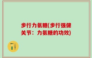 步行力氨糖(步行强健关节：力氨糖的功效)