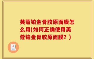 英蔻铂金骨胶原面膜怎么用(如何正确使用英蔻铂金骨胶原面膜？)