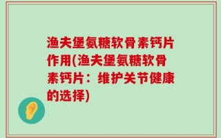 渔夫堡氨糖软骨素钙片作用(渔夫堡氨糖软骨素钙片：维护关节健康的选择)