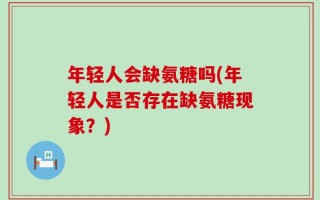 年轻人会缺氨糖吗(年轻人是否存在缺氨糖现象？)