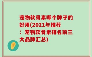 宠物软骨素哪个牌子的好用(2021年推荐：宠物软骨素排名前三大品牌汇总)