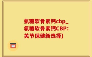 氨糖软骨素钙cbp_氨糖软骨素钙CBP：关节保健新选择)