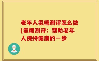 老年人氨糖测评怎么做(氨糖测评：帮助老年人保持健康的一步