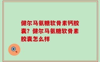 健尔马氨糖软骨素钙胶囊？健尔马氨糖软骨素胶囊怎么样