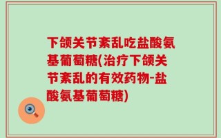 下颌关节紊乱吃盐酸氨基葡萄糖(治疗下颌关节紊乱的有效药物-盐酸氨基葡萄糖)