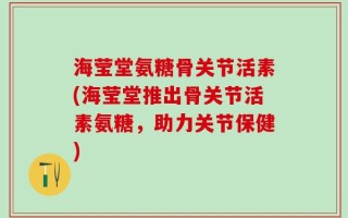 海莹堂氨糖骨关节活素(海莹堂推出骨关节活素氨糖，助力关节保健)