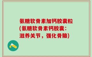 氨糖软骨素加钙胶囊粒(氨糖软骨素钙胶囊：滋养关节，强化骨骼)