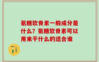 氨糖软骨素一般成分是什么？氨糖软骨素可以用来干什么的适合谁
