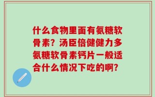 什么食物里面有氨糖软骨素？汤臣倍健健力多氨糖软骨素钙片一般适合什么情况下吃的啊？