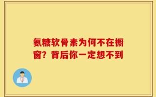 氨糖软骨素为何不在橱窗？背后你一定想不到
