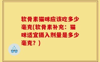 软骨素猫咪应该吃多少毫克(软骨素补充：猫咪适宜摄入剂量是多少毫克？)