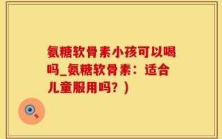 氨糖软骨素小孩可以喝吗_氨糖软骨素：适合儿童服用吗？)