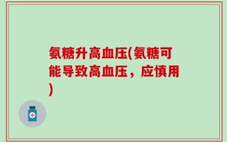 氨糖升高血压(氨糖可能导致高血压，应慎用)