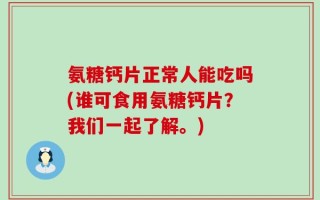 氨糖钙片正常人能吃吗(谁可食用氨糖钙片？我们一起了解。)