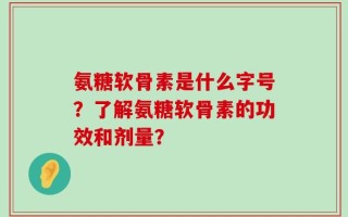 氨糖软骨素是什么字号？了解氨糖软骨素的功效和剂量？