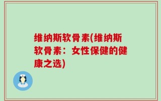 维纳斯软骨素(维纳斯软骨素：女性保健的健康之选)