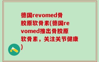 德国revomed骨胶原软骨素(德国revomed推出骨胶原软骨素，关注关节健康)
