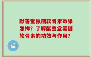 献善堂氨糖软骨素效果怎样？了解献善堂氨糖软骨素的功效与作用？