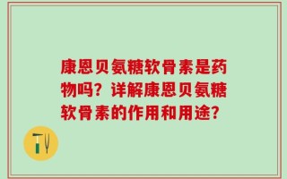 康恩贝氨糖软骨素是药物吗？详解康恩贝氨糖软骨素的作用和用途？