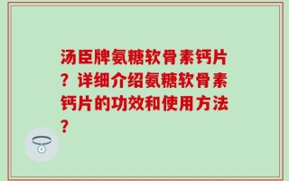汤臣牌氨糖软骨素钙片？详细介绍氨糖软骨素钙片的功效和使用方法？