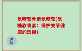 氨糖软骨素氨糖软(氨糖软骨素：保护关节健康的选择)