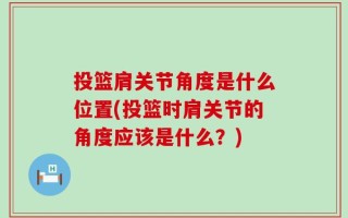 投篮肩关节角度是什么位置(投篮时肩关节的角度应该是什么？)