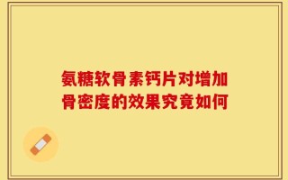 氨糖软骨素钙片对增加骨密度的效果究竟如何