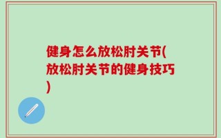 健身怎么放松肘关节(放松肘关节的健身技巧)