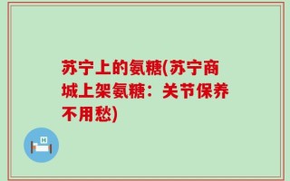 苏宁上的氨糖(苏宁商城上架氨糖：关节保养不用愁)